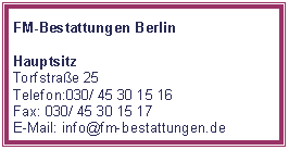 Textfeld: FM-Bestattungen BerlinHauptsitz Torfstrae 25Telefon:030/ 45 30 15 16Fax: 030/ 45 30 15 17E-Mail: info@fm-bestattungen.de